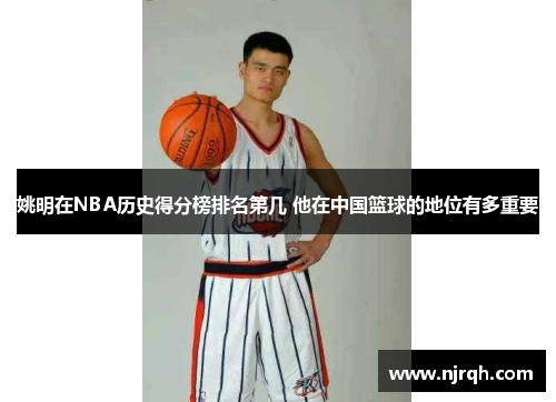 姚明在NBA历史得分榜排名第几 他在中国篮球的地位有多重要