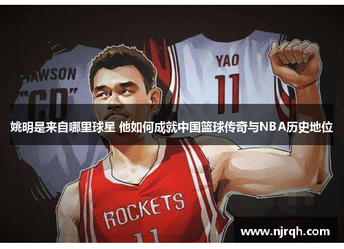 姚明是来自哪里球星 他如何成就中国篮球传奇与NBA历史地位