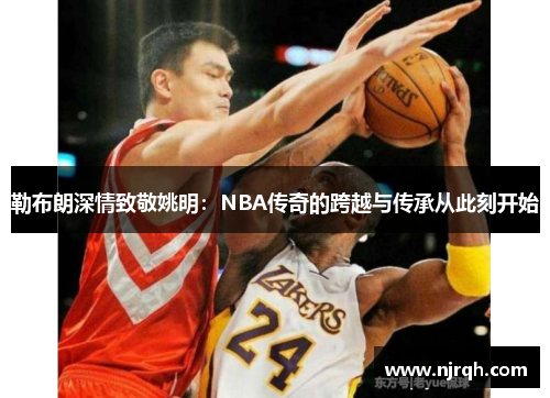 勒布朗深情致敬姚明：NBA传奇的跨越与传承从此刻开始